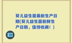 葵儿益生菌最新生产日期(葵儿益生菌新鲜生产日期，值得收藏！)