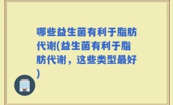哪些益生菌有利于脂肪代谢(益生菌有利于脂肪代谢，这些类型最好)