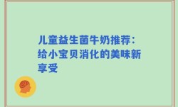儿童益生菌牛奶推荐：给小宝贝消化的美味新享受