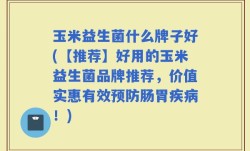 玉米益生菌什么牌子好(【推荐】好用的玉米益生菌品牌推荐，价值实惠有效预防肠胃疾病！)