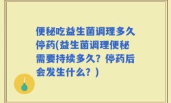 便秘吃益生菌调理多久停药(益生菌调理便秘需要持续多久？停药后会发生什么？)