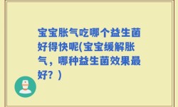 宝宝胀气吃哪个益生菌好得快呢(宝宝缓解胀气，哪种益生菌效果最好？)