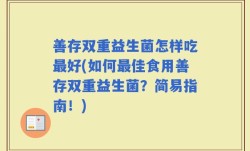 善存双重益生菌怎样吃最好(如何最佳食用善存双重益生菌？简易指南！)