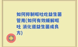 如何抑制呕吐吃益生菌管用(如何有效缓解呕吐 消化道益生菌成良方)