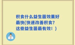 积食什么益生菌效果好最快(快速改善积食？这些益生菌最有效！)