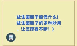 益生菌瓶子能做什么(益生菌瓶子的多种妙用，让您惊喜不断！)