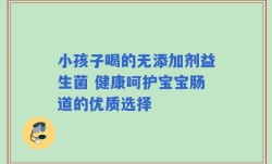 小孩子喝的无添加剂益生菌 健康呵护宝宝肠道的优质选择