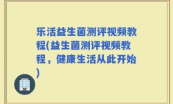乐活益生菌测评视频教程(益生菌测评视频教程，健康生活从此开始)