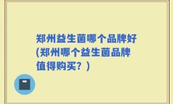 郑州益生菌哪个品牌好(郑州哪个益生菌品牌值得购买？)