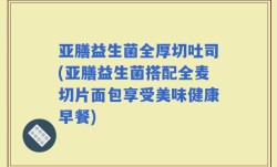 亚膳益生菌全厚切吐司(亚膳益生菌搭配全麦切片面包享受美味健康早餐)