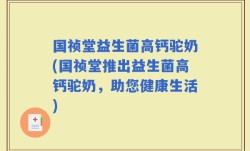 国祯堂益生菌高钙驼奶(国祯堂推出益生菌高钙驼奶，助您健康生活)