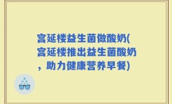 宫延楼益生菌做酸奶(宫延楼推出益生菌酸奶，助力健康营养早餐)