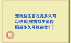 宠物益生菌吃完多久可以进食(宠物益生菌停服后多久可以进食？)