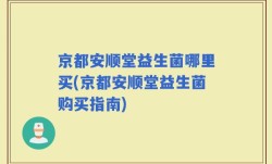 京都安顺堂益生菌哪里买(京都安顺堂益生菌购买指南)