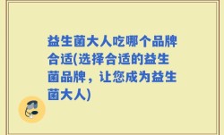 益生菌大人吃哪个品牌合适(选择合适的益生菌品牌，让您成为益生菌大人)