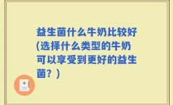 益生菌什么牛奶比较好(选择什么类型的牛奶可以享受到更好的益生菌？)