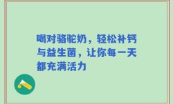 喝对骆驼奶，轻松补钙与益生菌，让你每一天都充满活力
