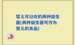 婴儿可以吃的两种益生菌(两种益生菌可作为婴儿的食品)
