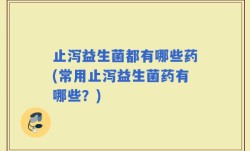 止泻益生菌都有哪些药(常用止泻益生菌药有哪些？)