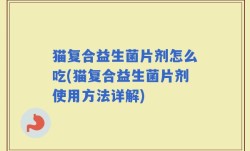 猫复合益生菌片剂怎么吃(猫复合益生菌片剂使用方法详解)