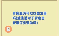 胃癌腹泻可以吃益生菌吗(益生菌对于胃癌患者腹泻有帮助吗)