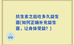 抗生素之后吃多久益生菌(如何正确补充益生菌，让身体受益？)
