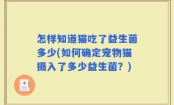 怎样知道猫吃了益生菌多少(如何确定宠物猫摄入了多少益生菌？)