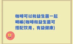 咖啡可以和益生菌一起喝嘛(咖啡和益生菌可搭配饮用，有益健康)