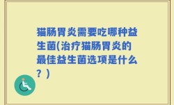猫肠胃炎需要吃哪种益生菌(治疗猫肠胃炎的最佳益生菌选项是什么？)