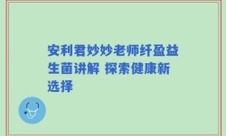 安利君妙妙老师纤盈益生菌讲解 探索健康新选择