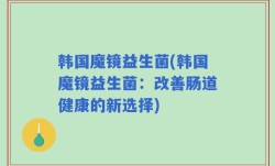韩国魔镜益生菌(韩国魔镜益生菌：改善肠道健康的新选择)