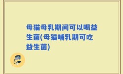 母猫母乳期间可以喝益生菌(母猫哺乳期可吃益生菌)