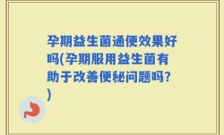 孕期益生菌通便效果好吗(孕期服用益生菌有助于改善便秘问题吗？)