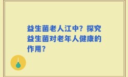 益生菌老人江中？探究益生菌对老年人健康的作用？