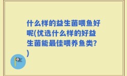 什么样的益生菌喂鱼好呢(优选什么样的好益生菌能最佳喂养鱼类？)