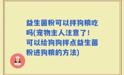 益生菌粉可以拌狗粮吃吗(宠物主人注意了！可以给狗狗拌点益生菌粉进狗粮的方法)