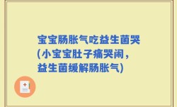 宝宝肠胀气吃益生菌哭(小宝宝肚子痛哭闹，益生菌缓解肠胀气)