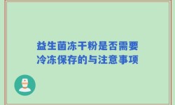 益生菌冻干粉是否需要冷冻保存的与注意事项