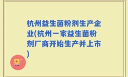 杭州益生菌粉剂生产企业(杭州一家益生菌粉剂厂商开始生产并上市)