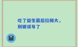 吃了益生菌后拉稀大，别被误导了