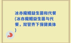 冰亦魔媚益生菌和代餐(冰亦魔媚益生菌与代餐，双管齐下保健美体)