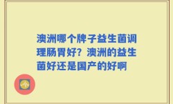 澳洲哪个牌子益生菌调理肠胃好？澳洲的益生菌好还是国产的好啊