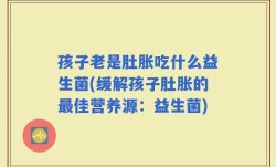 孩子老是肚胀吃什么益生菌(缓解孩子肚胀的最佳营养源：益生菌)