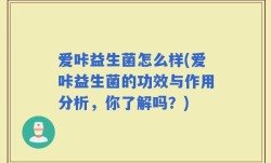 爱咔益生菌怎么样(爱咔益生菌的功效与作用分析，你了解吗？)