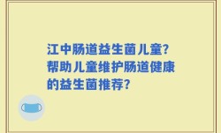 江中肠道益生菌儿童？帮助儿童维护肠道健康的益生菌推荐？