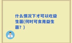 什么情况下才可以吃益生菌(何时可食用益生菌？)