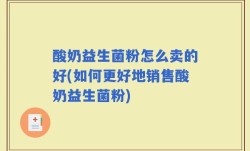 酸奶益生菌粉怎么卖的好(如何更好地销售酸奶益生菌粉)