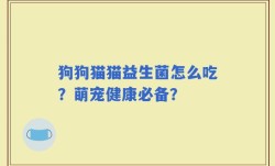 狗狗猫猫益生菌怎么吃？萌宠健康必备？
