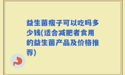 益生菌瘦子可以吃吗多少钱(适合减肥者食用的益生菌产品及价格推荐)