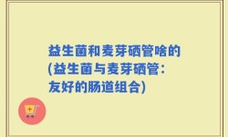益生菌和麦芽硒管啥的(益生菌与麦芽硒管：友好的肠道组合)